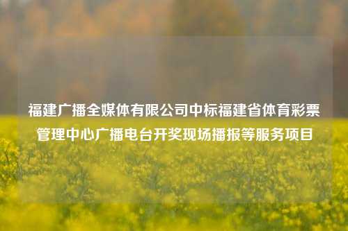 福建广播全媒体有限公司中标福建省体育彩票管理中心广播电台开奖现场播报等服务项目