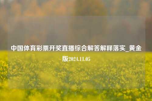 中国体育彩票开奖直播综合解答解释落实_黄金版2024.11.05