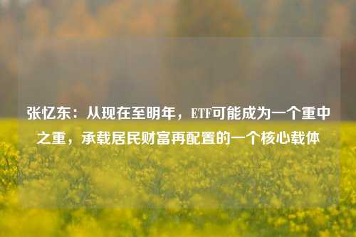 张忆东：从现在至明年，ETF可能成为一个重中之重，承载居民财富再配置的一个核心载体