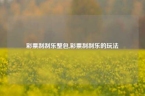 彩票刮刮乐整包,彩票刮刮乐的玩法