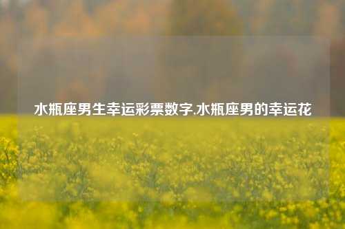 水瓶座男生幸运彩票数字,水瓶座男的幸运花