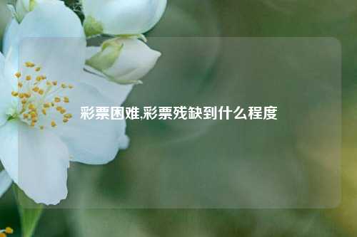 彩票困难,彩票残缺到什么程度