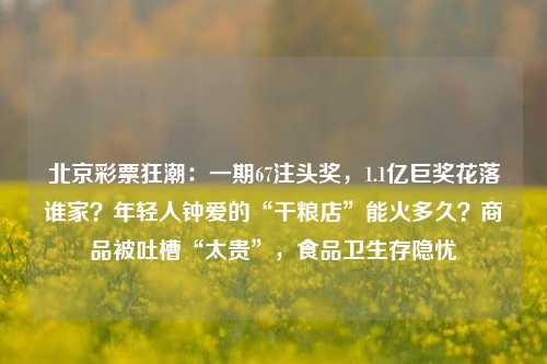 北京彩票狂潮：一期67注头奖，1.1亿巨奖花落谁家？年轻人钟爱的“干粮店”能火多久？商品被吐槽“太贵”，食品卫生存隐忧