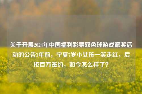 关于开展2024年中国福利彩票双色球游戏派奖活动的公告3年前，宁夏7岁小女孩一笑走红，后拒百万签约，如今怎么样了？