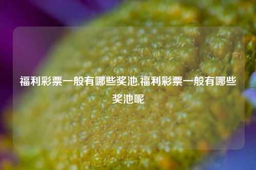 福利彩票一般有哪些奖池,福利彩票一般有哪些奖池呢