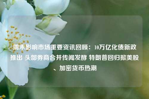 周末影响市场重要资讯回顾：10万亿化债新政推出 头部券商合并传闻发酵 特朗普回归掀美股、加密货币热潮