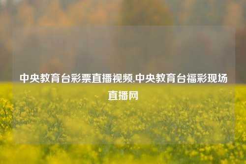 中央教育台彩票直播视频,中央教育台福彩现场直播网