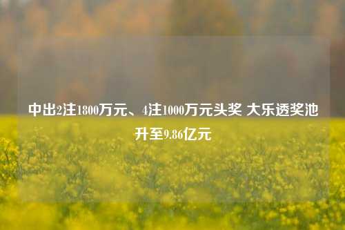 中出2注1800万元、4注1000万元头奖 大乐透奖池升至9.86亿元