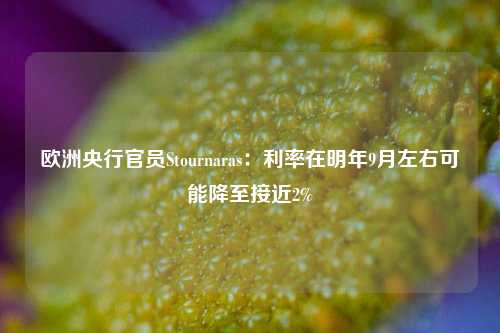 欧洲央行官员Stournaras：利率在明年9月左右可能降至接近2%