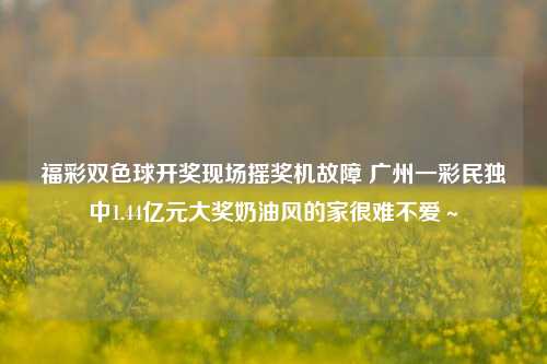 福彩双色球开奖现场摇奖机故障 广州一彩民独中1.44亿元大奖奶油风的家很难不爱～