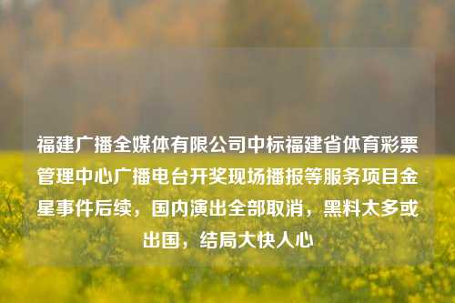 福建广播全媒体有限公司中标福建省体育彩票管理中心广播电台开奖现场播报等服务项目金星事件后续，国内演出全部取消，黑料太多或出国，结局大快人心