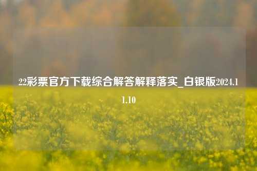 22彩票官方下载综合解答解释落实_白银版2024.11.10