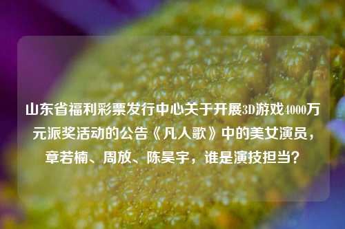 山东省福利彩票发行中心关于开展3D游戏4000万元派奖活动的公告《凡人歌》中的美女演员，章若楠、周放、陈昊宇，谁是演技担当？