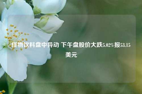 怪物饮料盘中异动 下午盘股价大跌5.02%报53.15美元