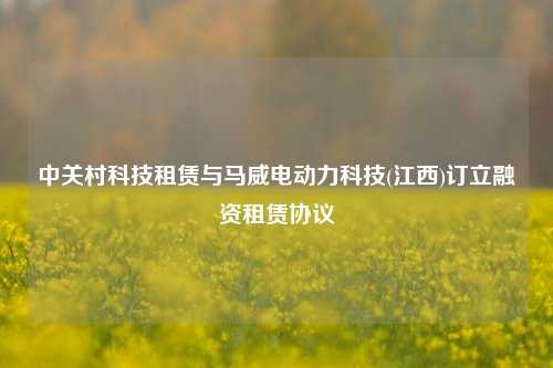 中关村科技租赁与马威电动力科技(江西)订立融资租赁协议