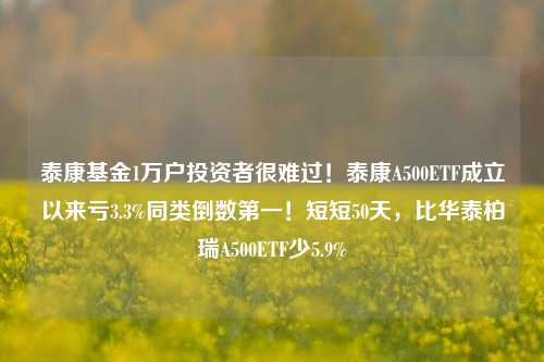 泰康基金1万户投资者很难过！泰康A500ETF成立以来亏3.3%同类倒数第一！短短50天，比华泰柏瑞A500ETF少5.9%