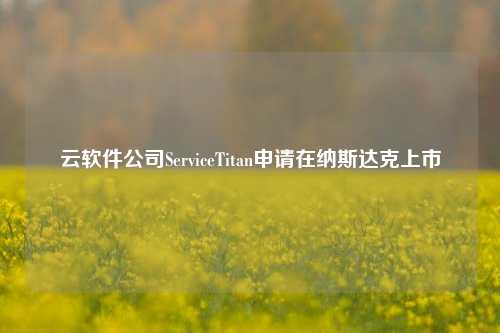 云软件公司ServiceTitan申请在纳斯达克上市