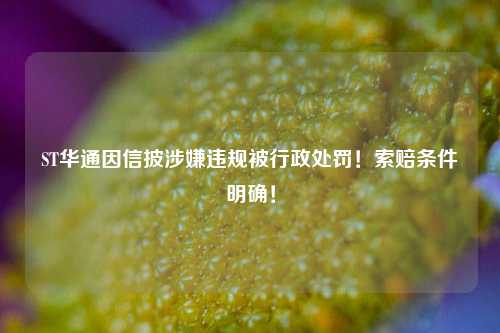 ST华通因信披涉嫌违规被行政处罚！索赔条件明确！