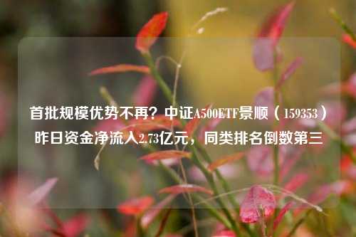 首批规模优势不再？中证A500ETF景顺（159353）昨日资金净流入2.73亿元，同类排名倒数第三