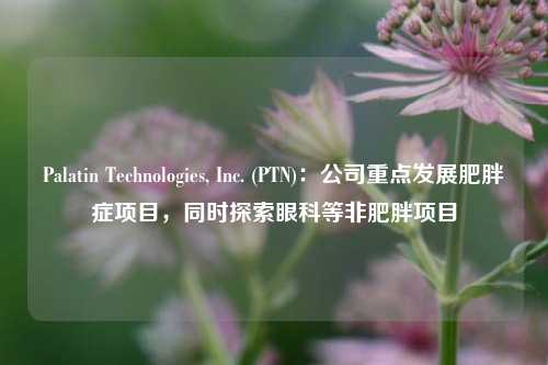 Palatin Technologies, Inc. (PTN)：公司重点发展肥胖症项目，同时探索眼科等非肥胖项目