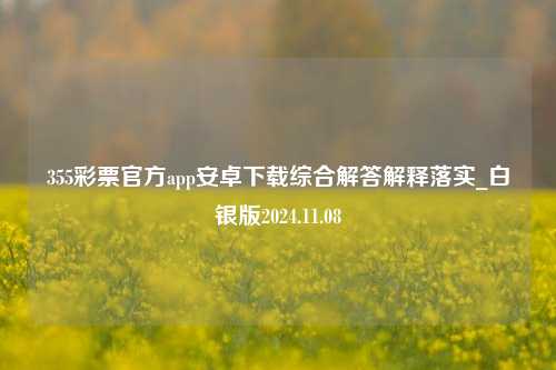 355彩票官方app安卓下载综合解答解释落实_白银版2024.11.08