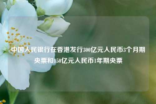 中国人民银行在香港发行300亿元人民币3个月期央票和150亿元人民币1年期央票