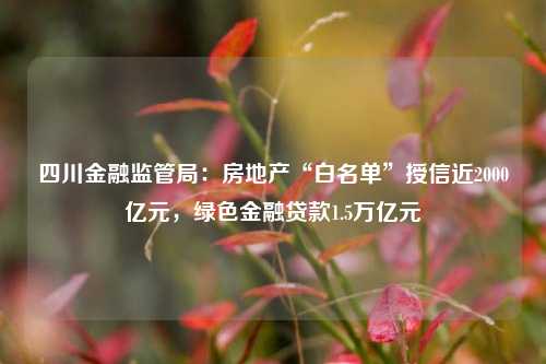 四川金融监管局：房地产“白名单”授信近2000亿元，绿色金融贷款1.5万亿元