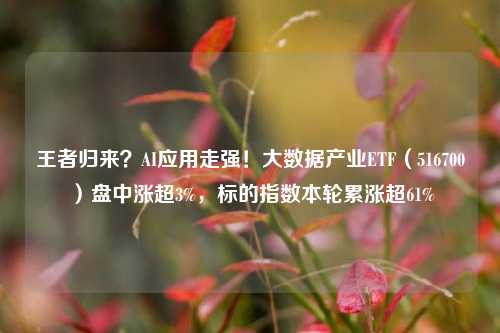 王者归来？AI应用走强！大数据产业ETF（516700）盘中涨超3%，标的指数本轮累涨超61%