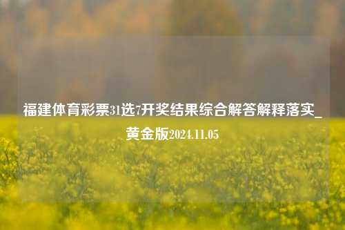 福建体育彩票31选7开奖结果综合解答解释落实_黄金版2024.11.05