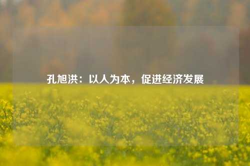 孔旭洪：以人为本，促进经济发展