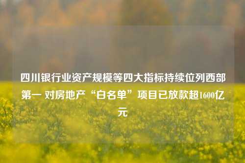 四川银行业资产规模等四大指标持续位列西部第一 对房地产“白名单”项目已放款超1600亿元