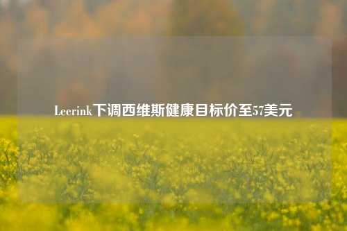 Leerink下调西维斯健康目标价至57美元